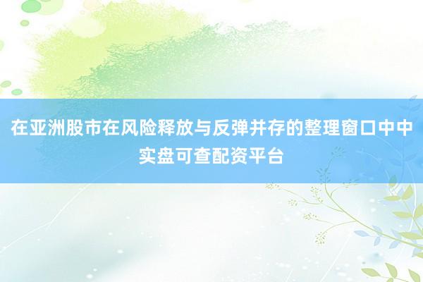 在亚洲股市在风险释放与反弹并存的整理窗口中中实盘可查配资平台