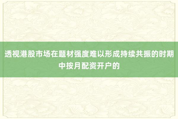 透视港股市场在题材强度难以形成持续共振的时期中按月配资开户的