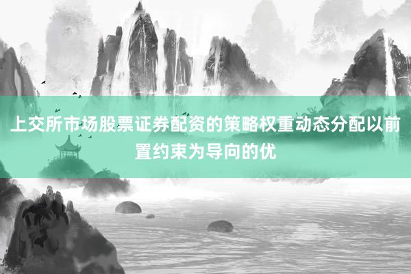 上交所市场股票证券配资的策略权重动态分配以前置约束为导向的优