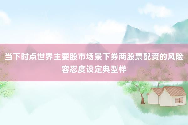 当下时点世界主要股市场景下券商股票配资的风险容忍度设定典型样