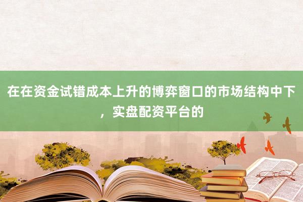 在在资金试错成本上升的博弈窗口的市场结构中下,实盘配资平台的