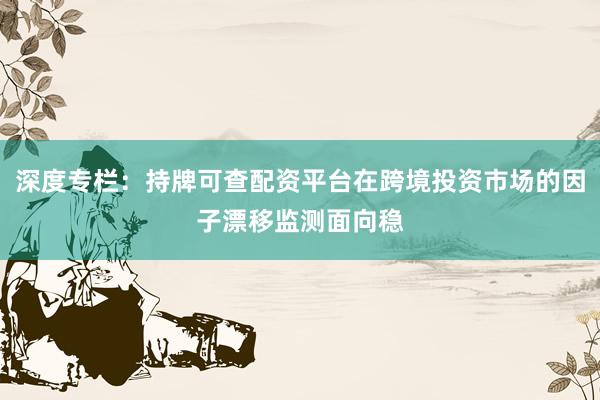 深度专栏：持牌可查配资平台在跨境投资市场的因子漂移监测面向稳