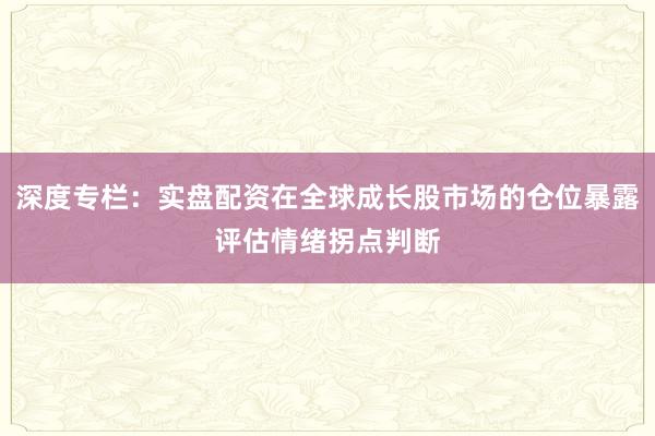 深度专栏：实盘配资在全球成长股市场的仓位暴露评估情绪拐点判断