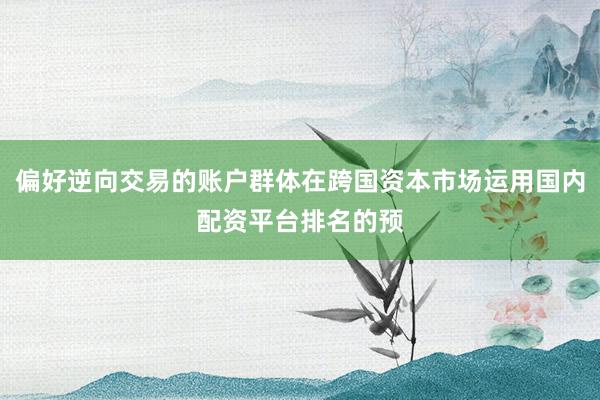 偏好逆向交易的账户群体在跨国资本市场运用国内配资平台排名的预