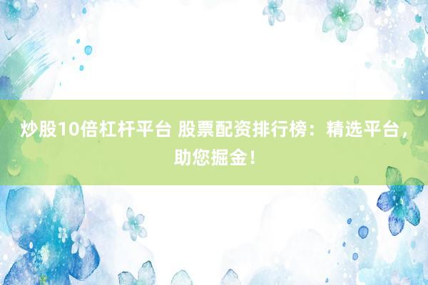 炒股10倍杠杆平台 股票配资排行榜：精选平台，助您掘金！