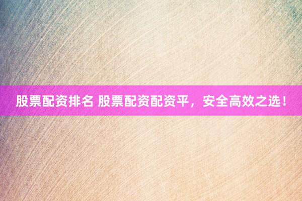 股票配资排名 股票配资配资平，安全高效之选！