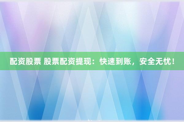 配资股票 股票配资提现：快速到账，安全无忧！