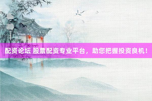 配资论坛 股票配资专业平台，助您把握投资良机！
