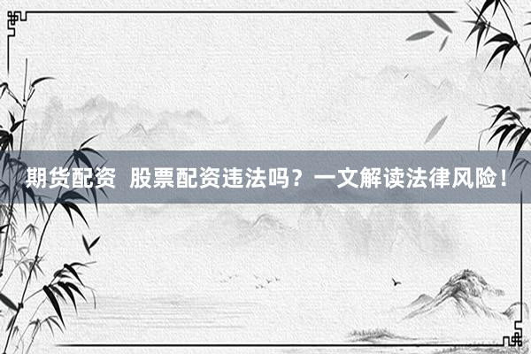 期货配资  股票配资违法吗？一文解读法律风险！
