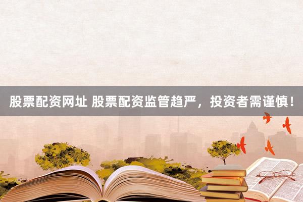 股票配资网址 股票配资监管趋严，投资者需谨慎！