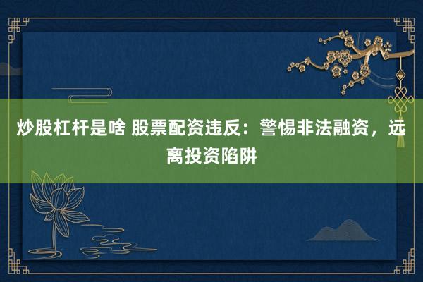 炒股杠杆是啥 股票配资违反：警惕非法融资，远离投资陷阱