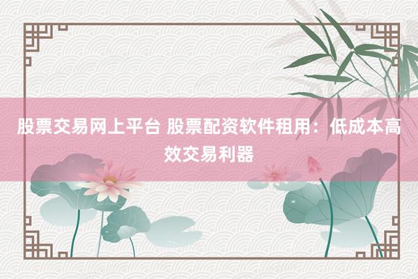 股票交易网上平台 股票配资软件租用：低成本高效交易利器