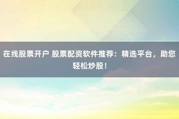 在线股票开户 股票配资软件推荐：精选平台，助您轻松炒股！