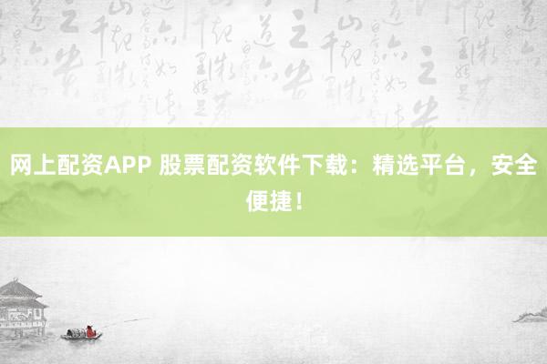 网上配资APP 股票配资软件下载：精选平台，安全便捷！