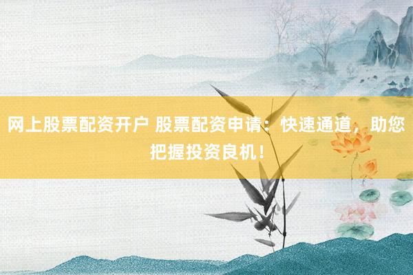 网上股票配资开户 股票配资申请：快速通道，助您把握投资良机！