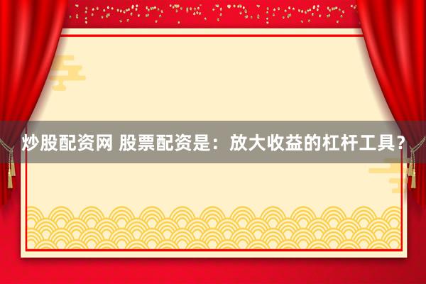 炒股配资网 股票配资是：放大收益的杠杆工具？