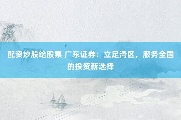 配资炒股给股票 广东证券：立足湾区，服务全国的投资新选择