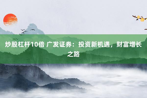 炒股杠杆10倍 广发证券：投资新机遇，财富增长之路