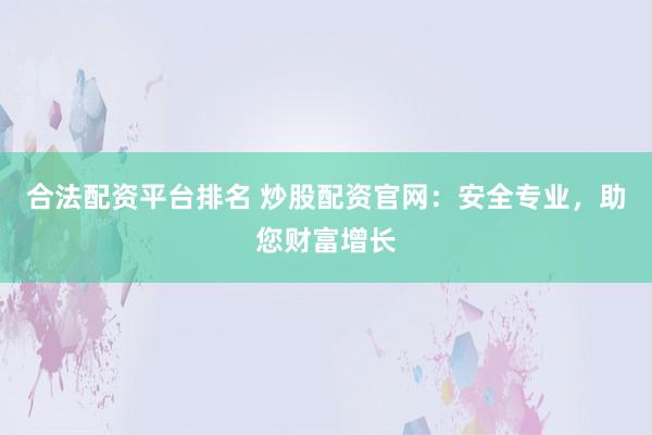 合法配资平台排名 炒股配资官网：安全专业，助您财富增长