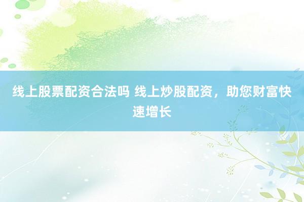 线上股票配资合法吗 线上炒股配资,助您财富快速增长
