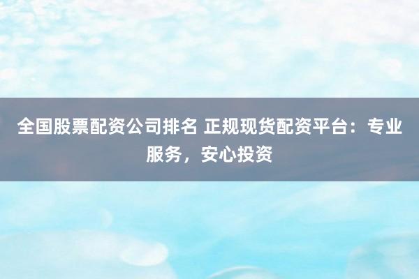 全国股票配资公司排名 正规现货配资平台：专业服务，安心投资