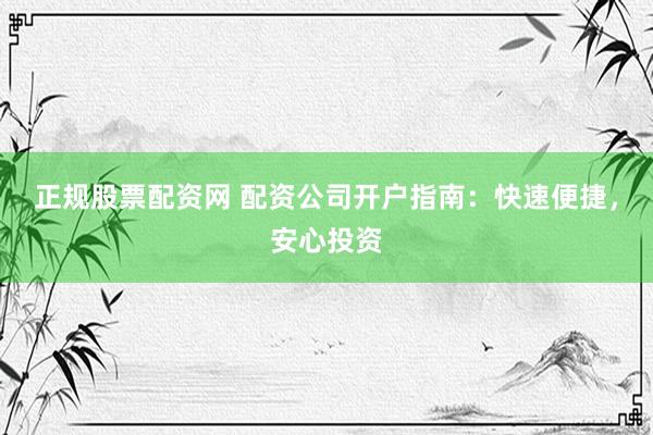 正规股票配资网 配资公司开户指南:快速便捷,安心投资