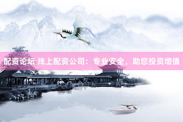配资论坛 线上配资公司：专业安全，助您投资增值
