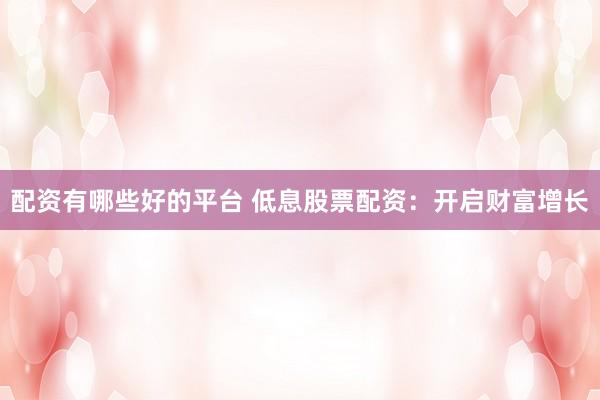 配资有哪些好的平台 低息股票配资：开启财富增长