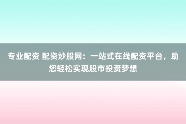 专业配资 配资炒股网：一站式在线配资平台，助您轻松实现股市投资梦想