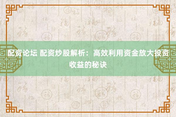 配资论坛 配资炒股解析：高效利用资金放大投资收益的秘诀