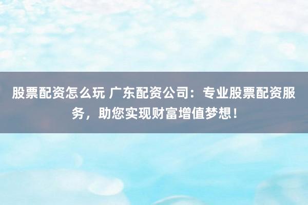 股票配资怎么玩 广东配资公司:专业股票配资服务,助您实现财富增值梦想!