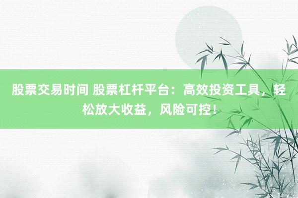 股票交易时间 股票杠杆平台：高效投资工具，轻松放大收益，风险可控！