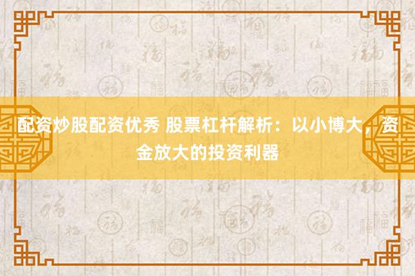 配资炒股配资优秀 股票杠杆解析：以小博大，资金放大的投资利器