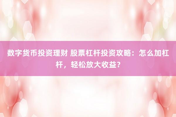 数字货币投资理财 股票杠杆投资攻略：怎么加杠杆，轻松放大收益？