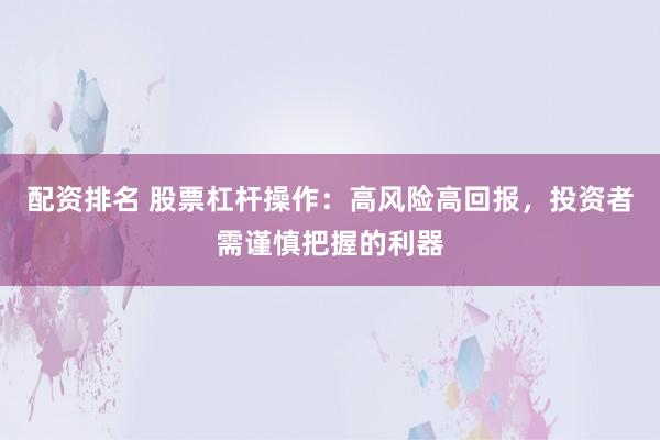 配资排名 股票杠杆操作：高风险高回报，投资者需谨慎把握的利器