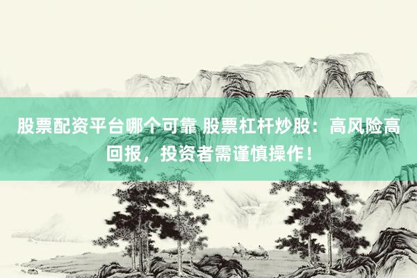股票配资平台哪个可靠 股票杠杆炒股：高风险高回报，投资者需谨慎操作！