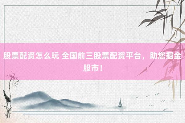 股票配资怎么玩 全国前三股票配资平台,助您掘金股市!