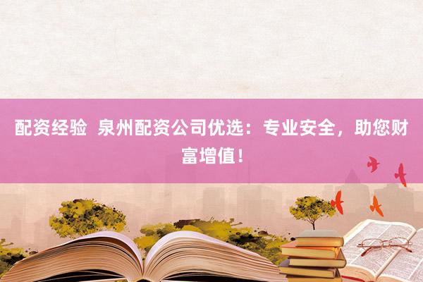 配资经验 泉州配资公司优选:专业安全,助您财富增值!