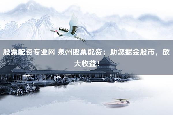 股票配资专业网 泉州股票配资：助您掘金股市，放大收益！