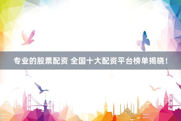 专业的股票配资 全国十大配资平台榜单揭晓！