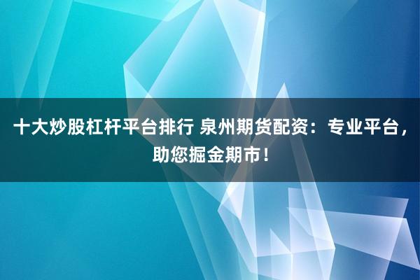 十大炒股杠杆平台排行 泉州期货配资:专业平台,助您掘金期市!