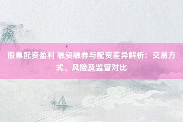 股票配资盈利 融资融券与配资差异解析：交易方式、风险及监管对比