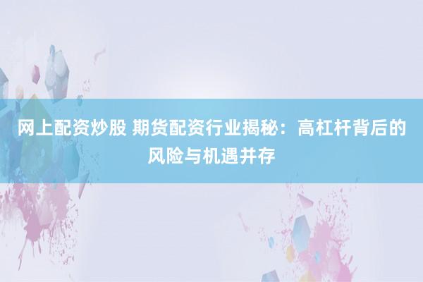 网上配资炒股 期货配资行业揭秘:高杠杆背后的风险与机遇并存
