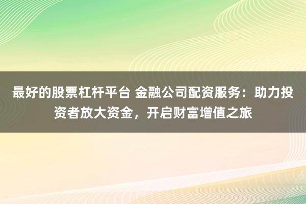 最好的股票杠杆平台 金融公司配资服务：助力投资者放大资金，开启财富增值之旅