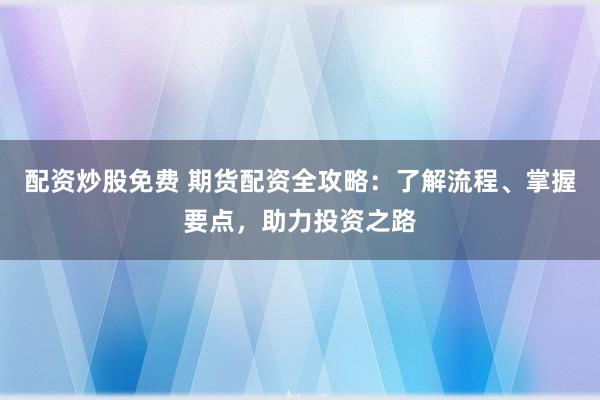 配资炒股免费 期货配资全攻略：了解流程、掌握要点，助力投资之路