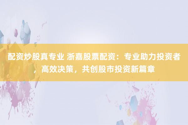 配资炒股真专业 浙嘉股票配资：专业助力投资者，高效决策，共创股市投资新篇章
