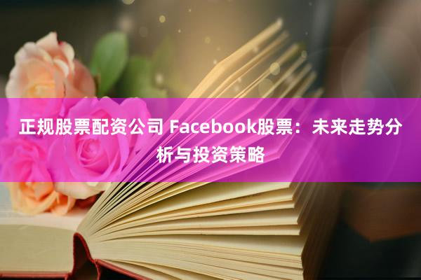 正规股票配资公司 Facebook股票：未来走势分析与投资策略