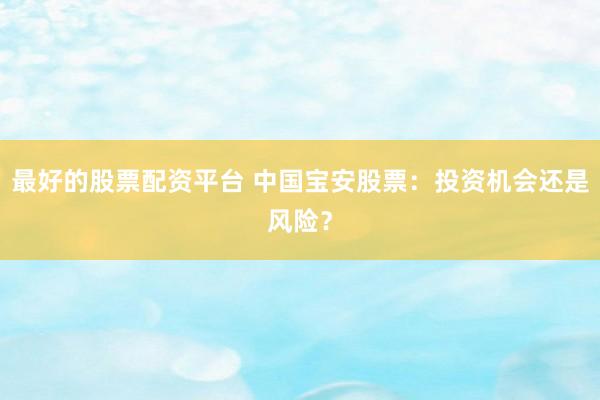 最好的股票配资平台 中国宝安股票：投资机会还是风险？