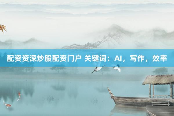 配资资深炒股配资门户 关键词：AI，写作，效率
