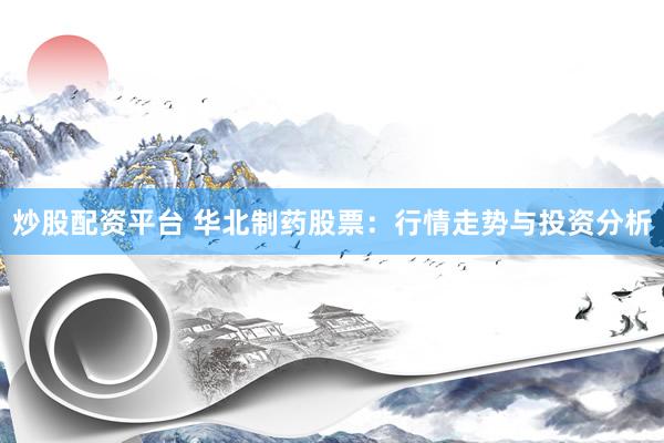 炒股配资平台 华北制药股票：行情走势与投资分析